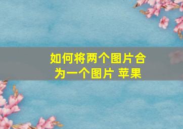 如何将两个图片合为一个图片 苹果